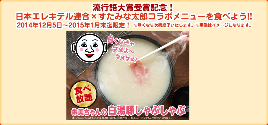 日本エレキテル連合✕すたみな太郎コラボメニューを食べよう!!　2014年12月5日～2015年1月末迄限定！　※無くなり次第終了いたします。　食べ放題　朱美ちゃんの白湯豚しゃぶしゃぶ　本しゃぶしゃぶはお客様共用の鍋のご利用となり、焼肉コースでのみご利用となります。
